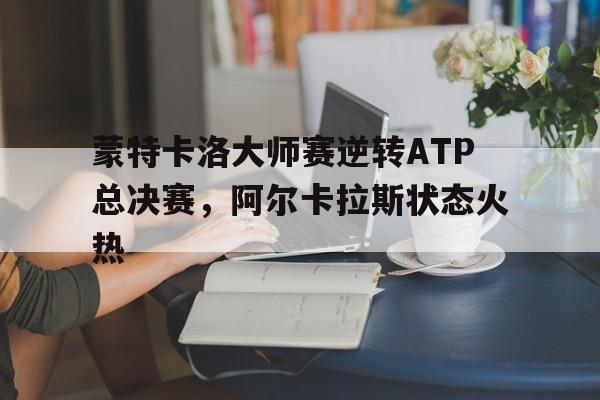 蒙特卡洛大师赛逆转ATP总决赛,阿尔卡拉斯状态火热 蒙特卡洛大师赛逆转ATP总决赛,阿尔卡拉斯状态火热